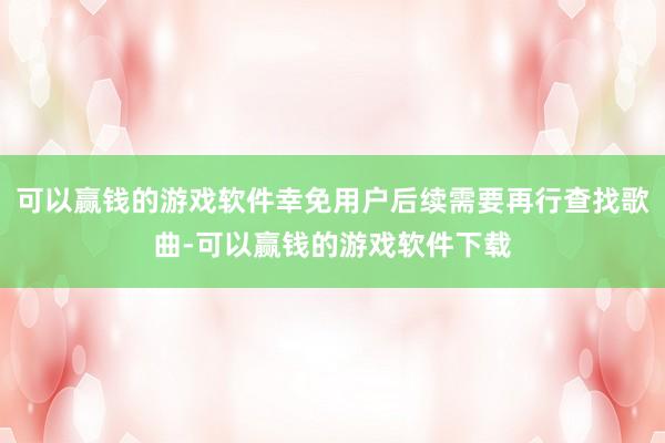 可以赢钱的游戏软件幸免用户后续需要再行查找歌曲-可以赢钱的游戏软件下载
