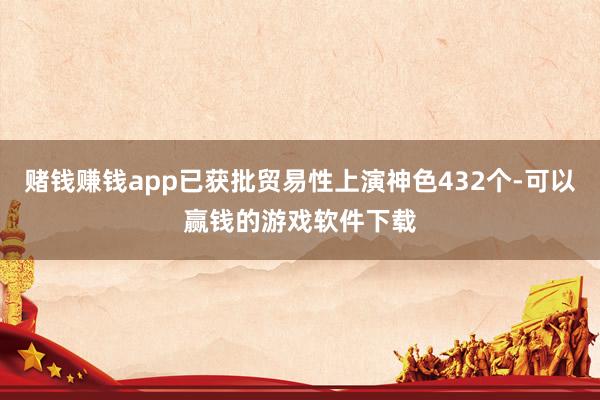 赌钱赚钱app已获批贸易性上演神色432个-可以赢钱的游戏软件下载
