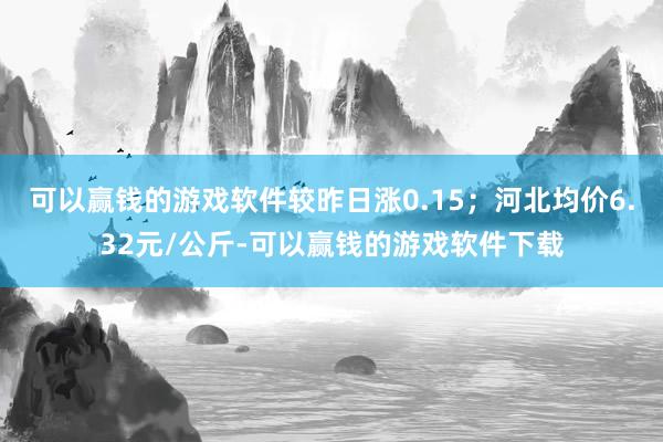 可以赢钱的游戏软件较昨日涨0.15；河北均价6.32元/公斤-可以赢钱的游戏软件下载