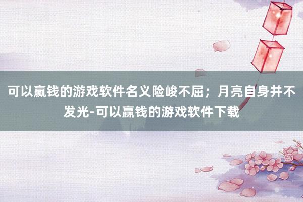 可以赢钱的游戏软件名义险峻不屈；月亮自身并不发光-可以赢钱的游戏软件下载