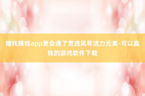 赌钱赚钱app更会通了贯透风等活力元素-可以赢钱的游戏软件下载