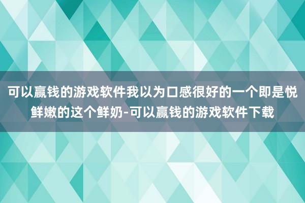 可以赢钱的游戏软件我以为口感很好的一个即是悦鲜嫩的这个鲜奶-可以赢钱的游戏软件下载
