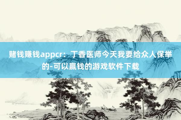 赌钱赚钱appcr：丁香医师今天我要给众人保举的-可以赢钱的游戏软件下载