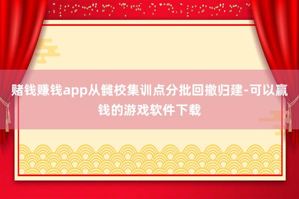 赌钱赚钱app从雠校集训点分批回撤归建-可以赢钱的游戏软件下载