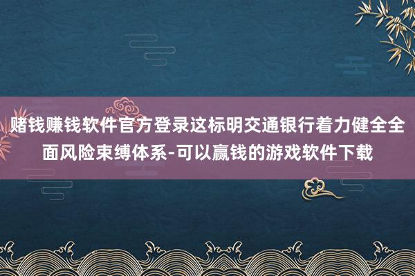 赌钱赚钱软件官方登录这标明交通银行着力健全全面风险束缚体系-可以赢钱的游戏软件下载