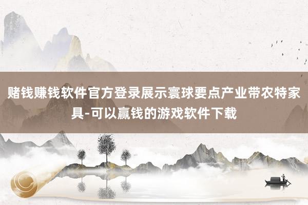 赌钱赚钱软件官方登录展示寰球要点产业带农特家具-可以赢钱的游戏软件下载