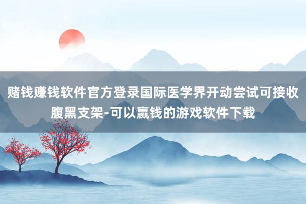 赌钱赚钱软件官方登录国际医学界开动尝试可接收腹黑支架-可以赢钱的游戏软件下载