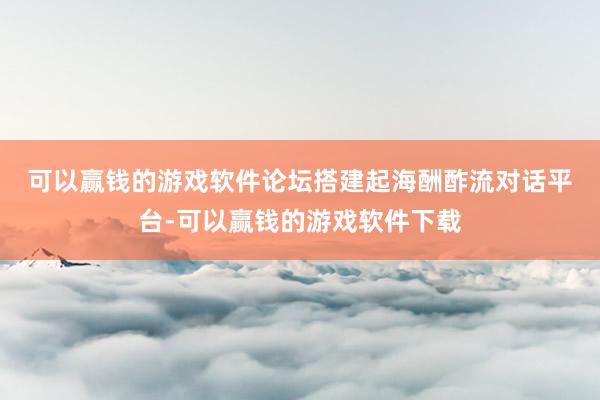 可以赢钱的游戏软件　　论坛搭建起海酬酢流对话平台-可以赢钱的游戏软件下载