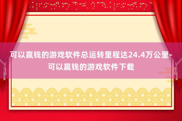 可以赢钱的游戏软件总运转里程达24.4万公里-可以赢钱的游戏软件下载