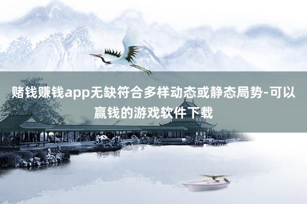赌钱赚钱app无缺符合多样动态或静态局势-可以赢钱的游戏软件下载