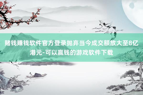 赌钱赚钱软件官方登录抛弃当今成交额放大至8亿港元-可以赢钱的游戏软件下载