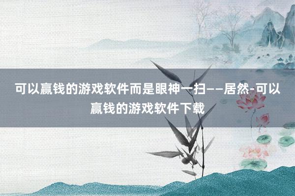 可以赢钱的游戏软件而是眼神一扫——居然-可以赢钱的游戏软件下载