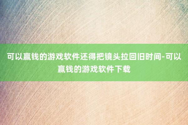 可以赢钱的游戏软件还得把镜头拉回旧时间-可以赢钱的游戏软件下载