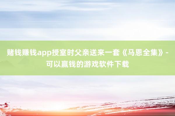 赌钱赚钱app授室时父亲送来一套《马恩全集》-可以赢钱的游戏软件下载