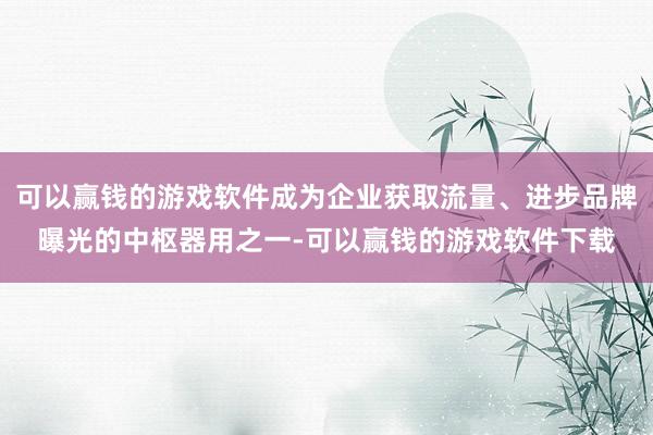 可以赢钱的游戏软件成为企业获取流量、进步品牌曝光的中枢器用之一-可以赢钱的游戏软件下载