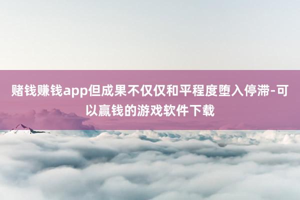赌钱赚钱app但成果不仅仅和平程度堕入停滞-可以赢钱的游戏软件下载