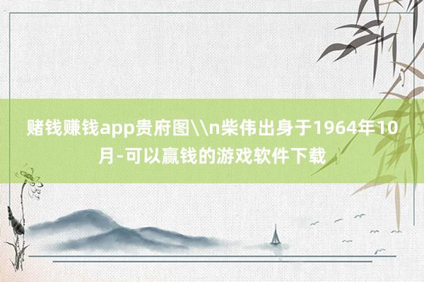 赌钱赚钱app贵府图\n柴伟出身于1964年10月-可以赢钱的游戏软件下载