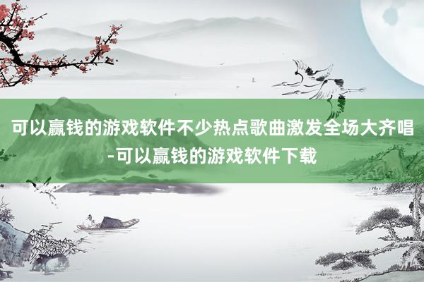 可以赢钱的游戏软件不少热点歌曲激发全场大齐唱-可以赢钱的游戏软件下载