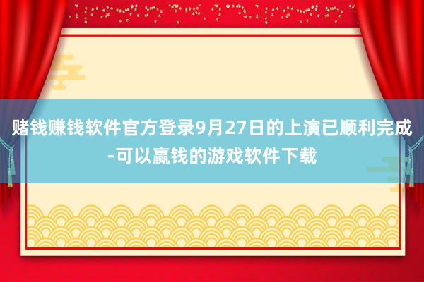 赌钱赚钱软件官方登录9月27日的上演已顺利完成-可以赢钱的游戏软件下载