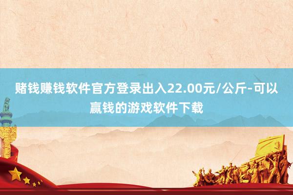 赌钱赚钱软件官方登录出入22.00元/公斤-可以赢钱的游戏软件下载
