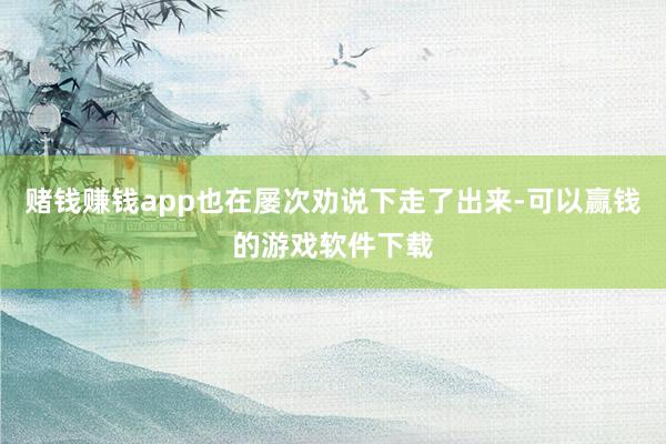 赌钱赚钱app也在屡次劝说下走了出来-可以赢钱的游戏软件下载