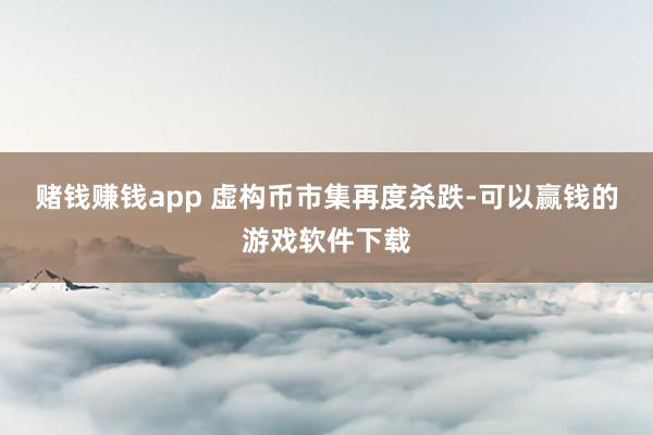 赌钱赚钱app 　　虚构币市集再度杀跌-可以赢钱的游戏软件下载