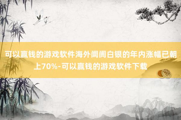 可以赢钱的游戏软件海外阛阓白银的年内涨幅已朝上70%-可以赢钱的游戏软件下载