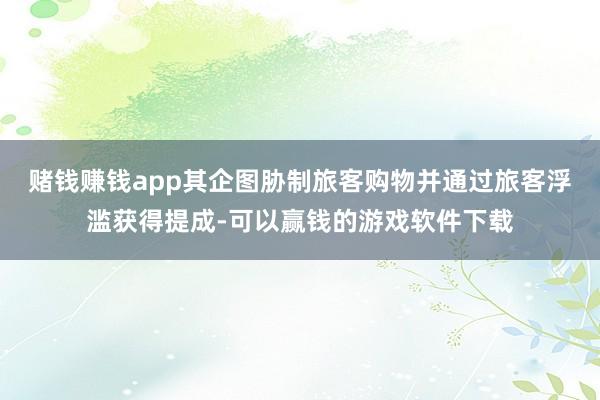 赌钱赚钱app其企图胁制旅客购物并通过旅客浮滥获得提成-可以赢钱的游戏软件下载