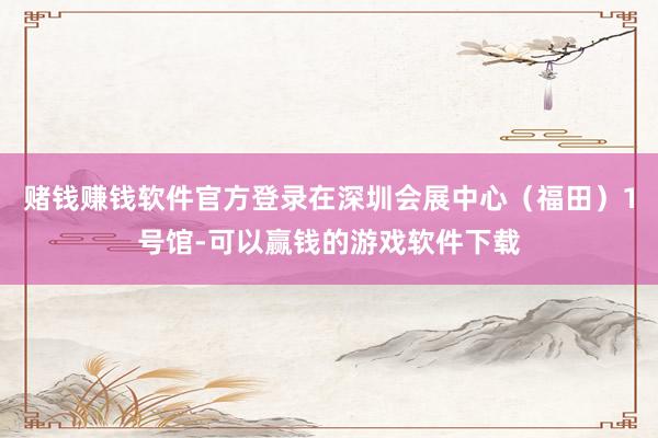 赌钱赚钱软件官方登录在深圳会展中心（福田）1号馆-可以赢钱的游戏软件下载