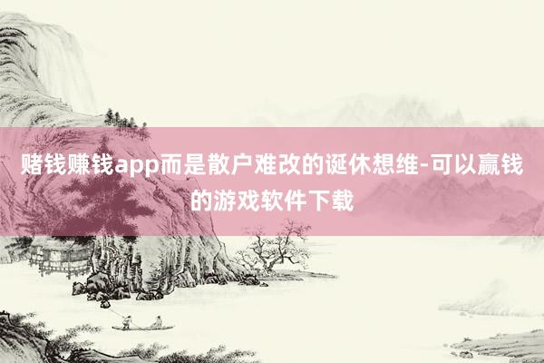 赌钱赚钱app而是散户难改的诞休想维-可以赢钱的游戏软件下载