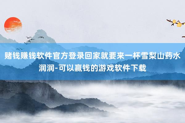 赌钱赚钱软件官方登录回家就要来一杯雪梨山药水润润-可以赢钱的游戏软件下载