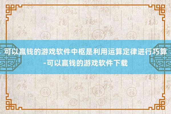 可以赢钱的游戏软件中枢是利用运算定律进行巧算-可以赢钱的游戏软件下载