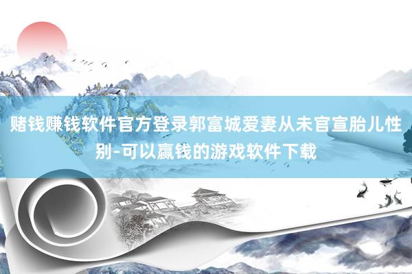 赌钱赚钱软件官方登录郭富城爱妻从未官宣胎儿性别-可以赢钱的游戏软件下载