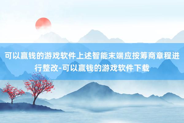 可以赢钱的游戏软件上述智能末端应按筹商章程进行整改-可以赢钱的游戏软件下载