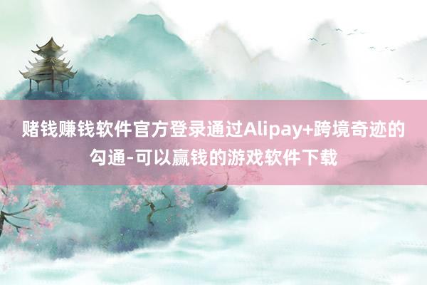 赌钱赚钱软件官方登录通过Alipay+跨境奇迹的勾通-可以赢钱的游戏软件下载