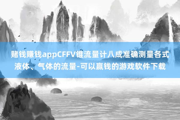 赌钱赚钱appCFFV锥流量计八成准确测量各式液体、气体的流量-可以赢钱的游戏软件下载