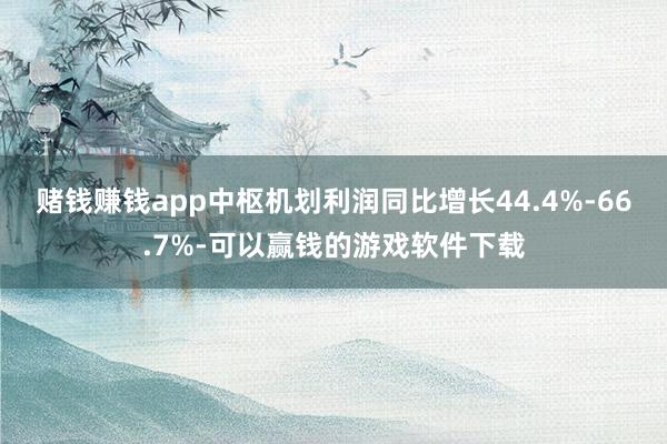 赌钱赚钱app中枢机划利润同比增长44.4%-66.7%-可以赢钱的游戏软件下载