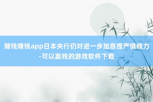 赌钱赚钱app日本央行仍对进一步加息捏严慎魄力-可以赢钱的游戏软件下载
