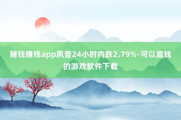 赌钱赚钱app夙昔24小时内跌2.79%-可以赢钱的游戏软件下载