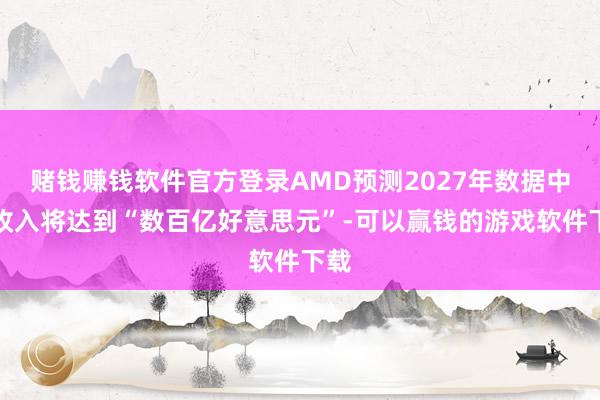 赌钱赚钱软件官方登录AMD预测2027年数据中心收入将达到“数百亿好意思元”-可以赢钱的游戏软件下载