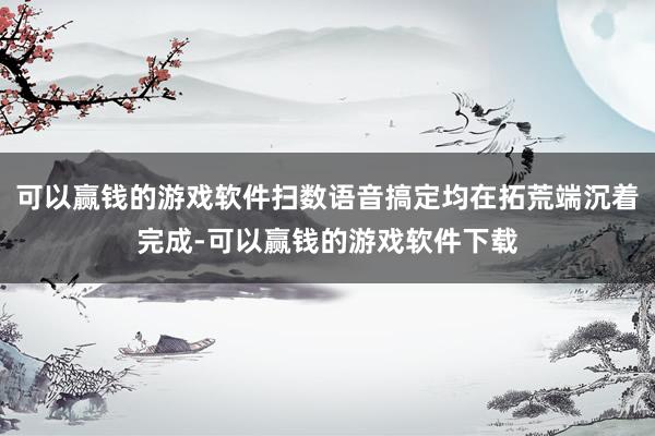 可以赢钱的游戏软件扫数语音搞定均在拓荒端沉着完成-可以赢钱的游戏软件下载