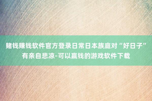 赌钱赚钱软件官方登录日常日本族庭对“好日子”有亲自悲凉-可以赢钱的游戏软件下载