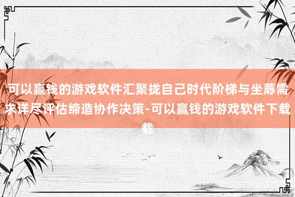可以赢钱的游戏软件汇聚拢自己时代阶梯与坐蓐需求详尽评估缔造协作决策-可以赢钱的游戏软件下载