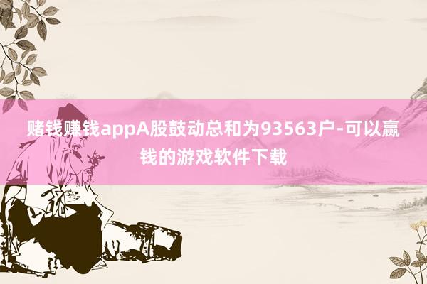 赌钱赚钱appA股鼓动总和为93563户-可以赢钱的游戏软件下载