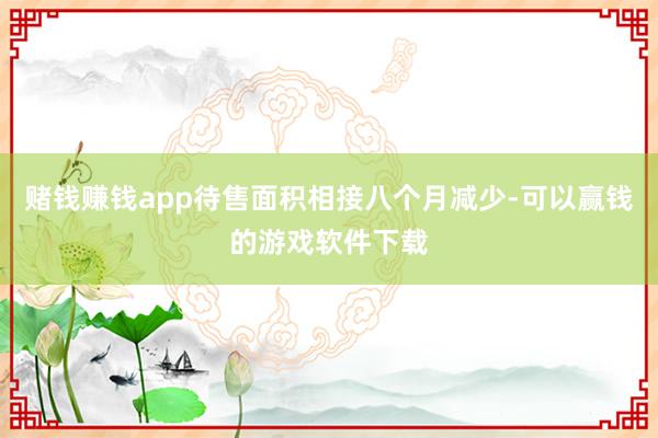 赌钱赚钱app待售面积相接八个月减少-可以赢钱的游戏软件下载