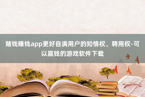 赌钱赚钱app更好自满用户的知情权、聘用权-可以赢钱的游戏软件下载