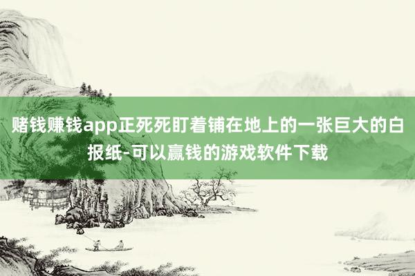赌钱赚钱app正死死盯着铺在地上的一张巨大的白报纸-可以赢钱的游戏软件下载