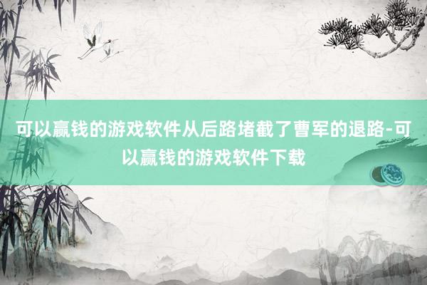可以赢钱的游戏软件从后路堵截了曹军的退路-可以赢钱的游戏软件下载