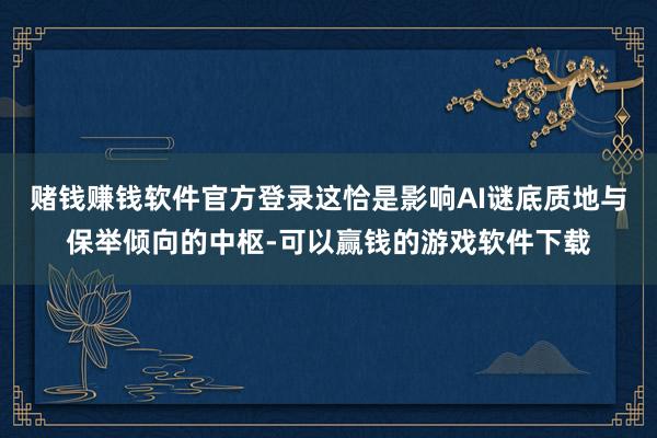 赌钱赚钱软件官方登录这恰是影响AI谜底质地与保举倾向的中枢-可以赢钱的游戏软件下载