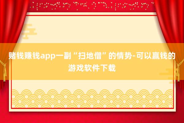赌钱赚钱app一副“扫地僧”的情势-可以赢钱的游戏软件下载